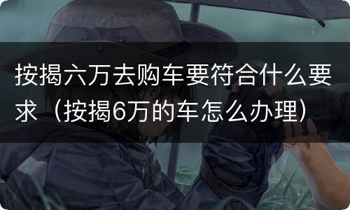 按揭六万去购车要符合什么要求（按揭6万的车怎么办理）