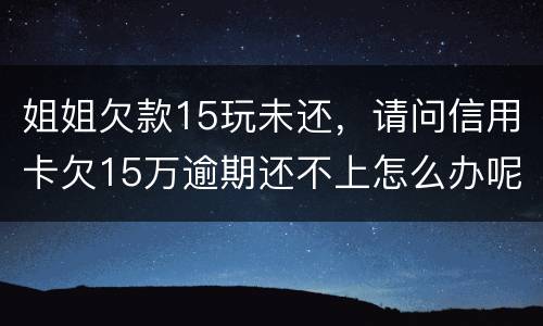 姐姐欠款15玩未还，请问信用卡欠15万逾期还不上怎么办呢