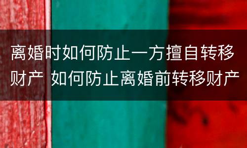 离婚时如何防止一方擅自转移财产 如何防止离婚前转移财产