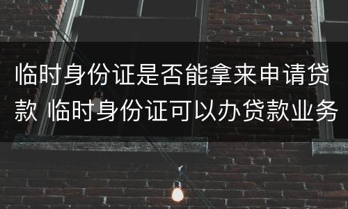 临时身份证是否能拿来申请贷款 临时身份证可以办贷款业务吗