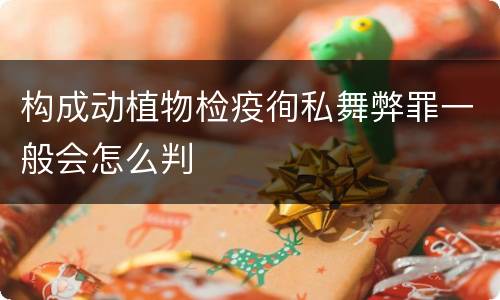 构成动植物检疫徇私舞弊罪一般会怎么判