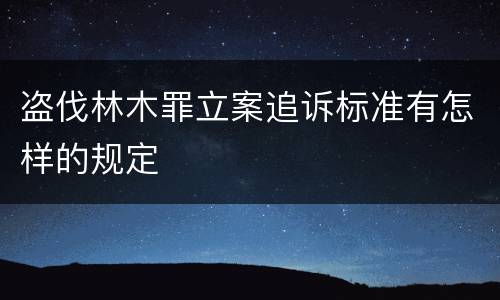 盗伐林木罪立案追诉标准有怎样的规定
