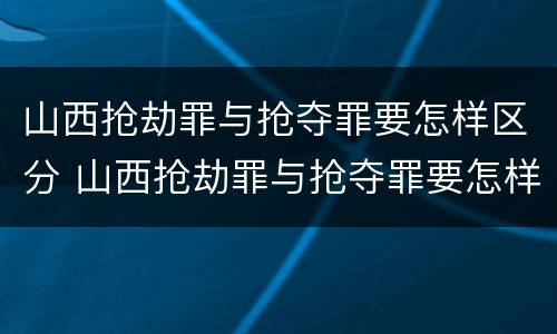 山西抢劫罪与抢夺罪要怎样区分 山西抢劫罪与抢夺罪要怎样区分处罚