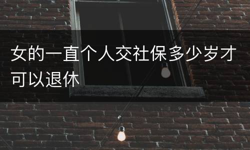 女的一直个人交社保多少岁才可以退休