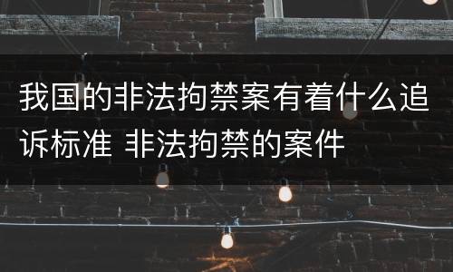 我国的非法拘禁案有着什么追诉标准 非法拘禁的案件