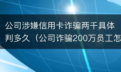 公司涉嫌信用卡诈骗两千具体判多久（公司诈骗200万员工怎么判）