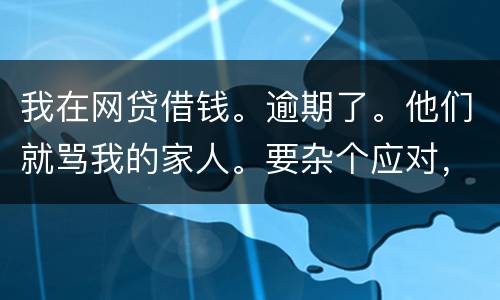 我在网贷借钱。逾期了。他们就骂我的家人。要杂个应对，请帮忙。