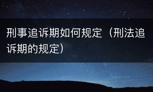 刑事追诉期如何规定（刑法追诉期的规定）