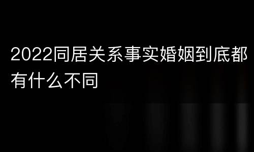 2022同居关系事实婚姻到底都有什么不同