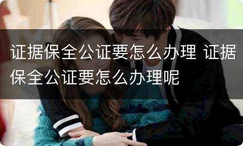 证据保全公证要怎么办理 证据保全公证要怎么办理呢