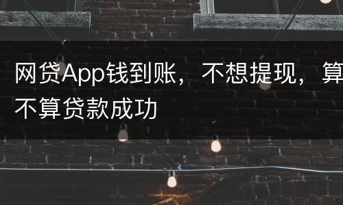 网贷App钱到账，不想提现，算不算贷款成功