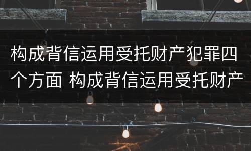 构成背信运用受托财产犯罪四个方面 构成背信运用受托财产罪的立案标准是