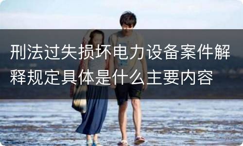 刑法过失损坏电力设备案件解释规定具体是什么主要内容