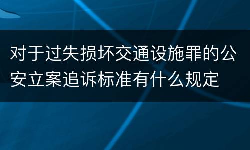 对于过失损坏交通设施罪的公安立案追诉标准有什么规定