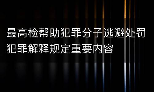 最高检帮助犯罪分子逃避处罚犯罪解释规定重要内容