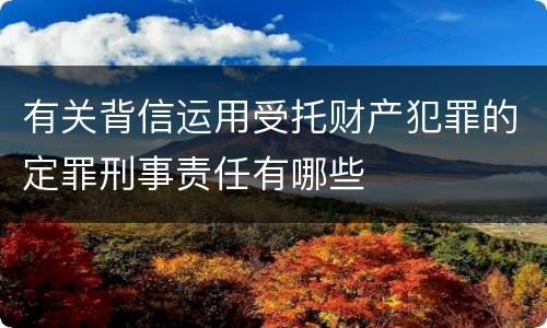 有关背信运用受托财产犯罪的定罪刑事责任有哪些