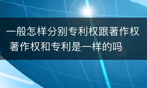 一般怎样分别专利权跟著作权 著作权和专利是一样的吗