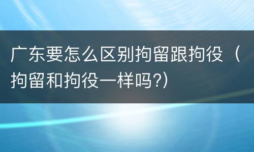 广东要怎么区别拘留跟拘役（拘留和拘役一样吗?）