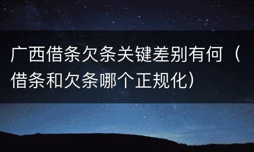 广西借条欠条关键差别有何（借条和欠条哪个正规化）