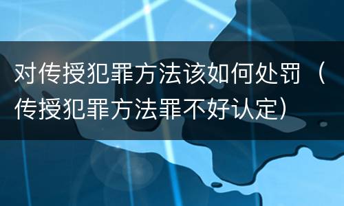对传授犯罪方法该如何处罚（传授犯罪方法罪不好认定）