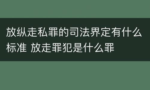 放纵走私罪的司法界定有什么标准 放走罪犯是什么罪