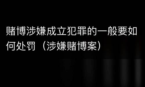 赌博涉嫌成立犯罪的一般要如何处罚（涉嫌赌博案）
