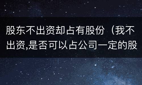 股东不出资却占有股份（我不出资,是否可以占公司一定的股权）