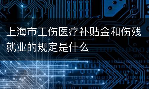 上海市工伤医疗补贴金和伤残就业的规定是什么
