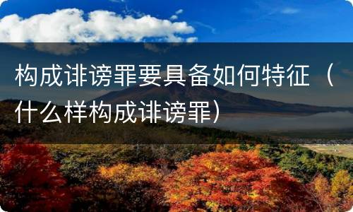 构成诽谤罪要具备如何特征（什么样构成诽谤罪）