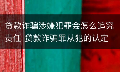贷款诈骗涉嫌犯罪会怎么追究责任 贷款诈骗罪从犯的认定