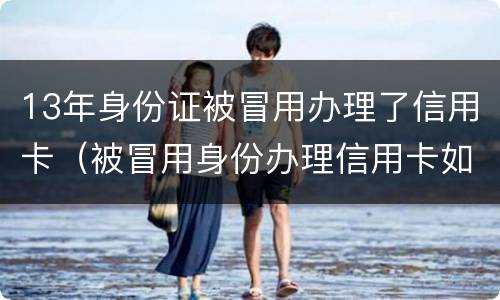 13年身份证被冒用办理了信用卡（被冒用身份办理信用卡如何处理）