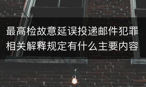 最高检故意延误投递邮件犯罪相关解释规定有什么主要内容