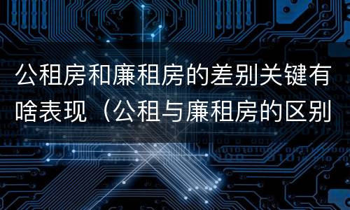 公租房和廉租房的差别关键有啥表现（公租与廉租房的区别）