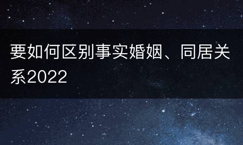 要如何区别事实婚姻、同居关系2022