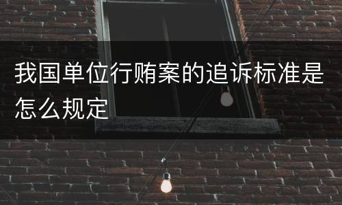 我国单位行贿案的追诉标准是怎么规定