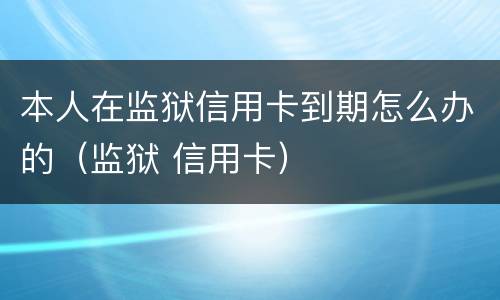 本人在监狱信用卡到期怎么办的（监狱 信用卡）