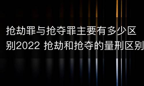 抢劫罪与抢夺罪主要有多少区别2022 抢劫和抢夺的量刑区别