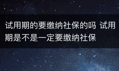 试用期的要缴纳社保的吗 试用期是不是一定要缴纳社保