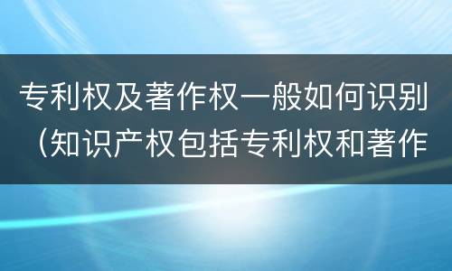 专利权及著作权一般如何识别（知识产权包括专利权和著作权吗）