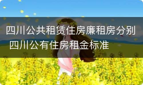 四川公共租赁住房廉租房分别 四川公有住房租金标准