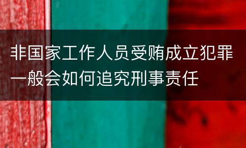 非国家工作人员受贿成立犯罪一般会如何追究刑事责任