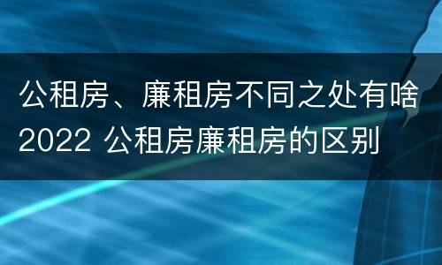 公租房、廉租房不同之处有啥2022 公租房廉租房的区别