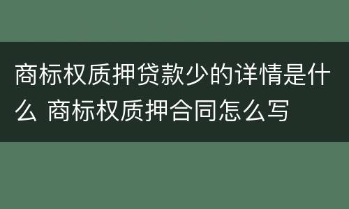 商标权质押贷款少的详情是什么 商标权质押合同怎么写