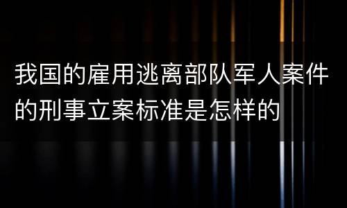 我国的雇用逃离部队军人案件的刑事立案标准是怎样的
