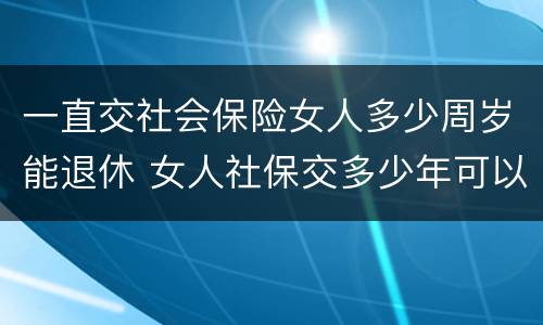 一直交社会保险女人多少周岁能退休 女人社保交多少年可以退休金