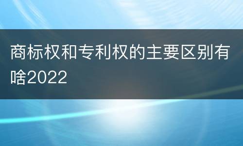 商标权和专利权的主要区别有啥2022