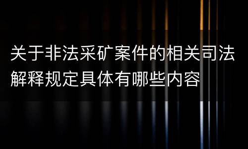 关于非法采矿案件的相关司法解释规定具体有哪些内容