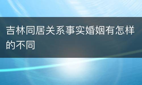 吉林同居关系事实婚姻有怎样的不同