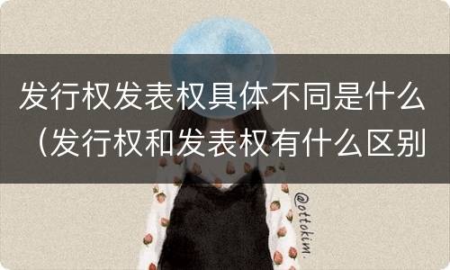 发行权发表权具体不同是什么（发行权和发表权有什么区别）