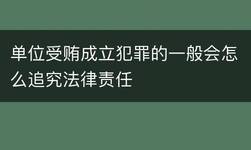 单位受贿成立犯罪的一般会怎么追究法律责任